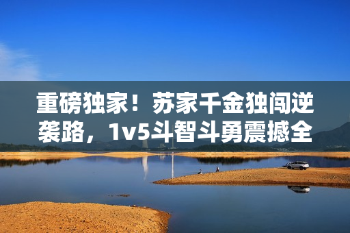 重磅獨家！蘇家千金獨闖逆襲路，1v5斗智斗勇震撼全城！