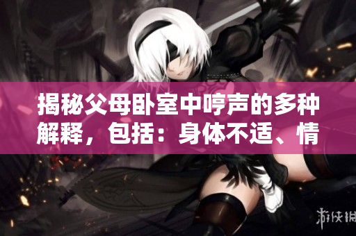 揭秘父母臥室中哼聲的多種解釋，包括：身體不適、情感表達(dá)、睡眠問題等。