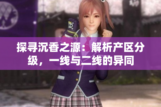 探尋沉香之源：解析產區(qū)分級，一線與二線的異同