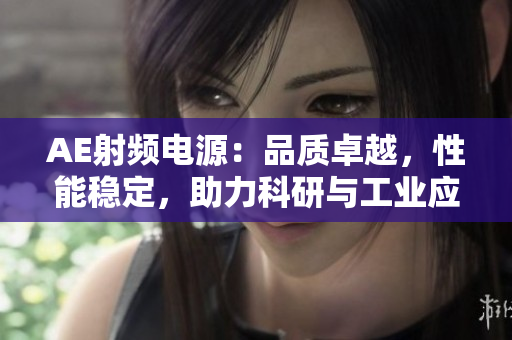 AE射頻電源：品質卓越，性能穩(wěn)定，助力科研與工業(yè)應用