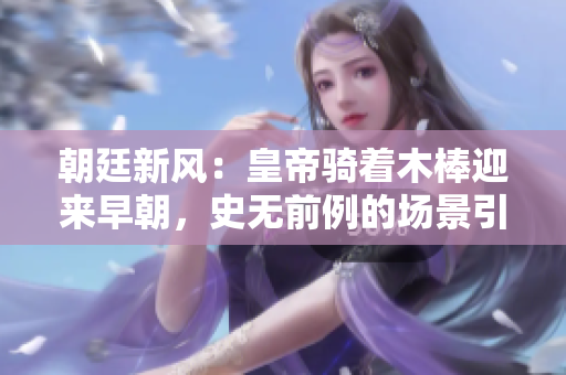 朝廷新風(fēng)：皇帝騎著木棒迎來早朝，史無前例的場景引發(fā)熱議