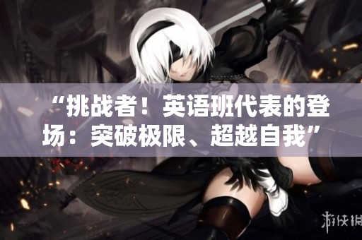 “挑戰(zhàn)者！英語班代表的登場：突破極限、超越自我”