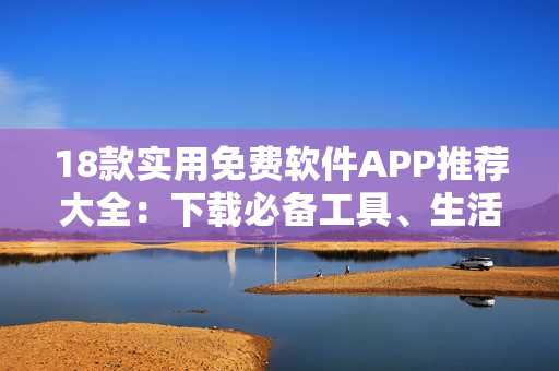 18款實用免費軟件APP推薦大全：下載必備工具、生活助手一網(wǎng)打盡