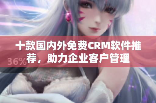 十款國內(nèi)外免費CRM軟件推薦，助力企業(yè)客戶管理