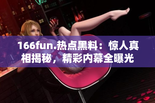 166fun.熱點黑料：驚人真相揭秘，精彩內(nèi)幕全曝光