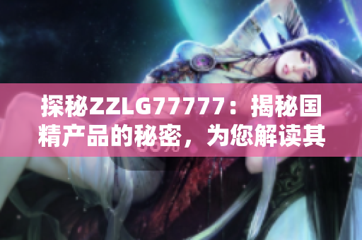 探秘ZZLG77777：揭秘國精產(chǎn)品的秘密，為您解讀其獨特之處與品質(zhì)保障