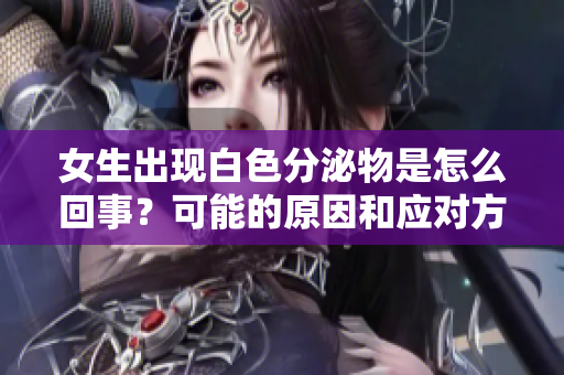 女生出現(xiàn)白色分泌物是怎么回事？可能的原因和應對方法