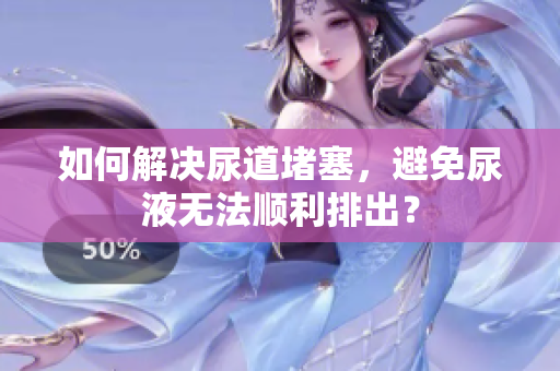 如何解決尿道堵塞，避免尿液無法順利排出？