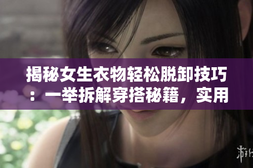 揭秘女生衣物輕松脫卸技巧：一舉拆解穿搭秘籍，實用方法大揭秘！