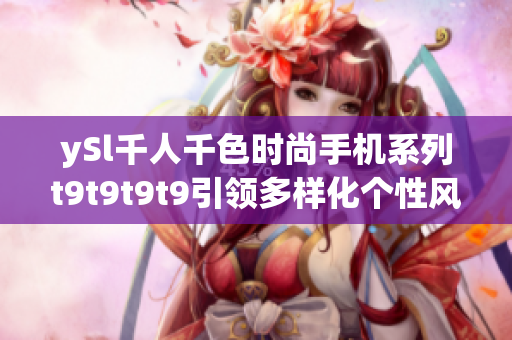 ySl千人千色時尚手機系列t9t9t9t9引領(lǐng)多樣化個性風潮