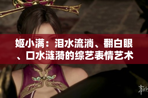 姬小滿：淚水流淌、翻白眼、口水漣漪的綜藝表情藝術(shù)展示