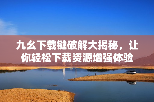 九幺下載鍵破解大揭秘，讓你輕松下載資源增強(qiáng)體驗(yàn)