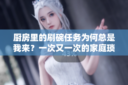 廚房里的刷碗任務為何總是我來？一次又一次的家庭瑣事如何合理分配？