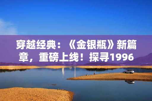 穿越經(jīng)典：《金銀瓶》新篇章，重磅上線！探尋1996楊敏版本的精髓