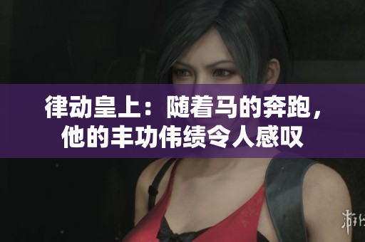 律動皇上：隨著馬的奔跑，他的豐功偉績令人感嘆