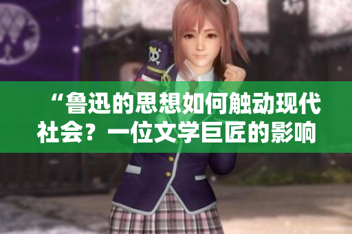“魯迅的思想如何觸動現(xiàn)代社會？一位文學(xué)巨匠的影響力深遠(yuǎn)而持久！”