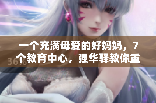 一個(gè)充滿母愛的好媽媽，7個(gè)教育中心，強(qiáng)華驛教你重塑親子關(guān)系