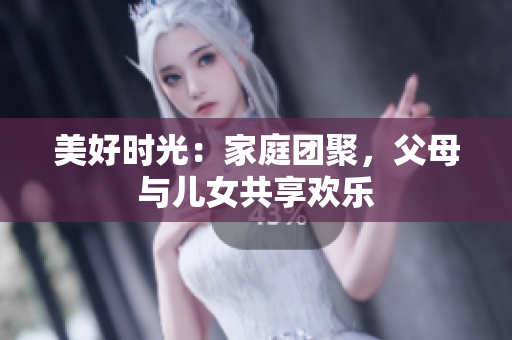 美好時(shí)光：家庭團(tuán)聚，父母與兒女共享歡樂