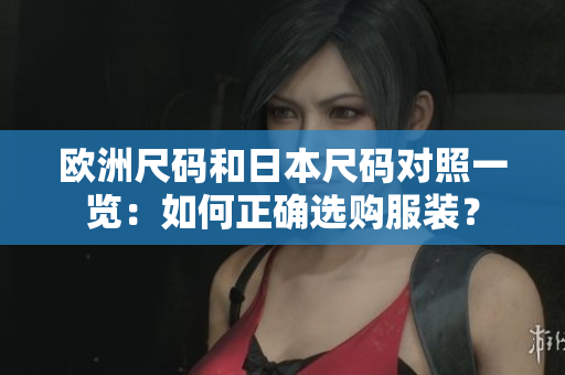 歐洲尺碼和日本尺碼對(duì)照一覽：如何正確選購(gòu)服裝？