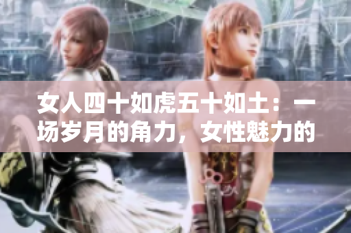 女人四十如虎五十如土：一場歲月的角力，女性魅力的轉(zhuǎn)變與升華