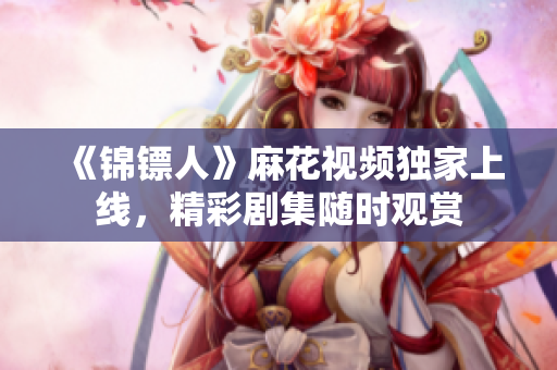 《錦鏢人》麻花視頻獨(dú)家上線，精彩劇集隨時(shí)觀賞