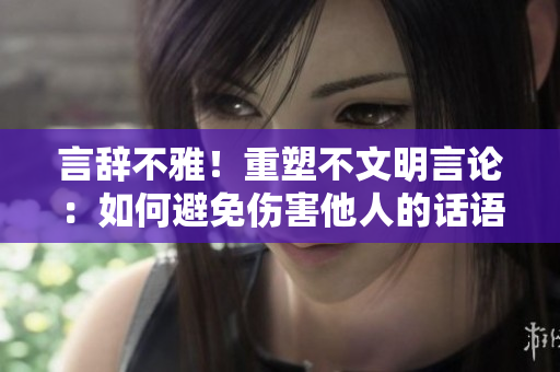 言辭不雅！重塑不文明言論：如何避免傷害他人的話語