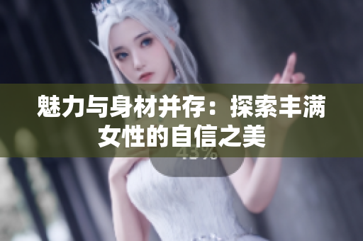 魅力與身材并存：探索豐滿女性的自信之美