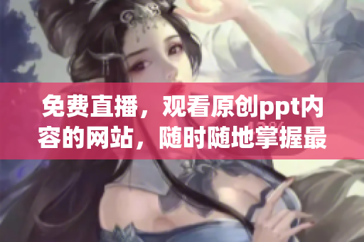 免費直播，觀看原創(chuàng)ppt內(nèi)容的網(wǎng)站，隨時隨地掌握最新資訊