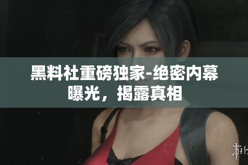 黑料社重磅獨家-絕密內(nèi)幕曝光，揭露真相