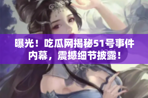 曝光！吃瓜網(wǎng)揭秘51號事件內(nèi)幕，震撼細節(jié)披露！