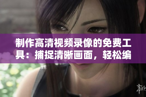 制作高清視頻錄像的免費工具：捕捉清晰畫面，輕松編輯