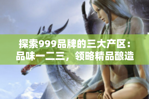 探索999品牌的三大產(chǎn)區(qū)：品味一二三，領(lǐng)略精品釀造之美