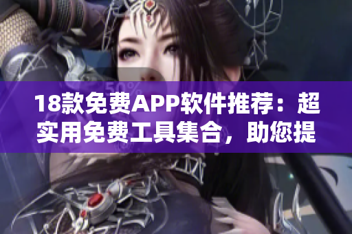 18款免費(fèi)APP軟件推薦：超實(shí)用免費(fèi)工具集合，助您提升生活效率