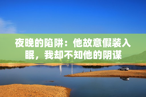 夜晚的陷阱：他故意假裝入眠，我卻不知他的陰謀