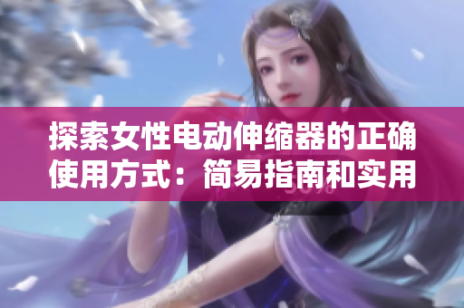 探索女性電動伸縮器的正確使用方式：簡易指南和實(shí)用技巧
