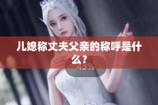 兒媳稱丈夫父親的稱呼是什么？