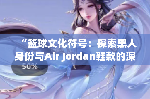 “籃球文化符號(hào)：探索黑人身份與Air Jordan鞋款的深層聯(lián)系”