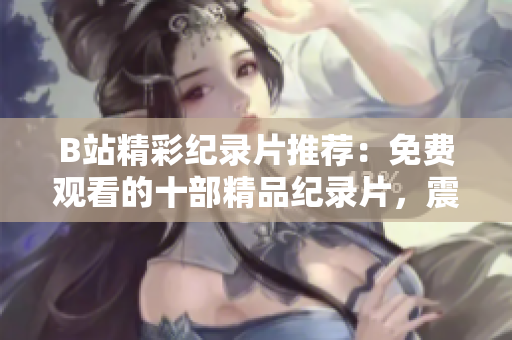 B站精彩紀(jì)錄片推薦：免費(fèi)觀看的十部精品紀(jì)錄片，震撼心靈，深度解讀世界。