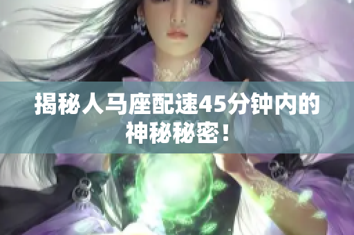 揭秘人馬座配速45分鐘內(nèi)的神秘秘密！