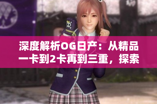 深度解析OG日產(chǎn)：從精品一卡到2卡再到三重，探索其演進(jìn)之路