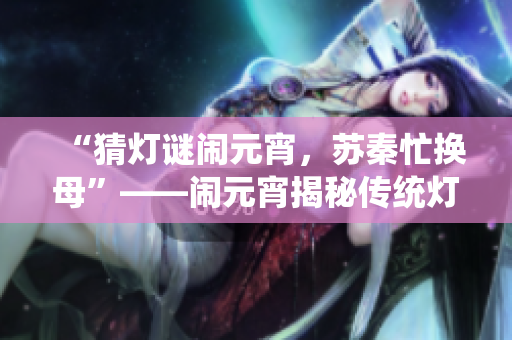 “猜燈謎鬧元宵，蘇秦忙換母”——鬧元宵揭秘傳統(tǒng)燈謎的變幻之妙