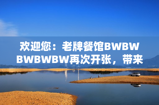 歡迎您：老牌餐館BWBWBWBWBW再次開張，帶來全新美食體驗(yàn)！