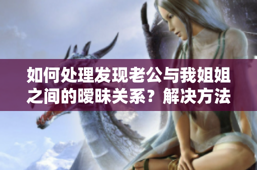 如何處理發(fā)現(xiàn)老公與我姐姐之間的曖昧關(guān)系？解決方法一覽