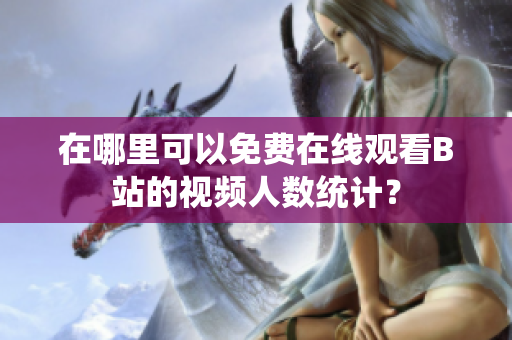 在哪里可以免費(fèi)在線觀看B站的視頻人數(shù)統(tǒng)計(jì)？