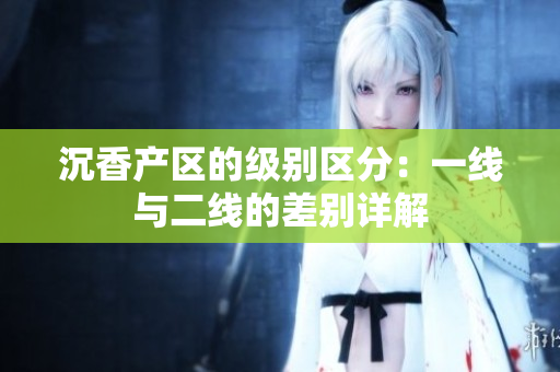 沉香產(chǎn)區(qū)的級(jí)別區(qū)分：一線與二線的差別詳解