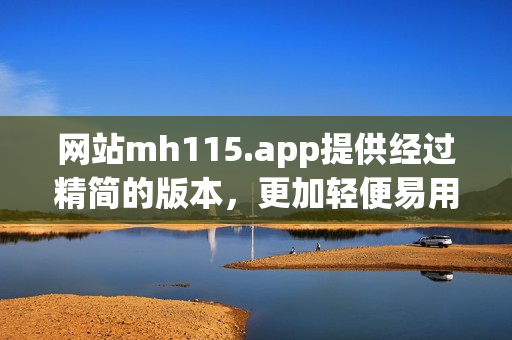 網(wǎng)站mh115.app提供經(jīng)過(guò)精簡(jiǎn)的版本，更加輕便易用