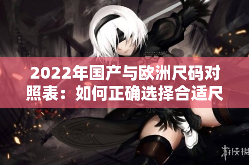 2022年國產(chǎn)與歐洲尺碼對照表：如何正確選擇合適尺碼？