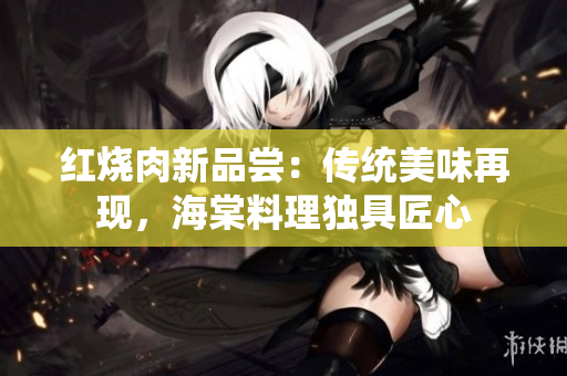 紅燒肉新品嘗：傳統(tǒng)美味再現(xiàn)，海棠料理獨(dú)具匠心