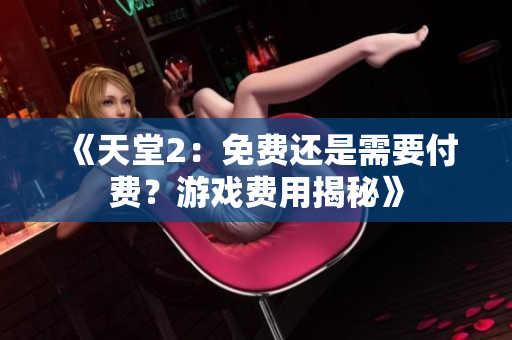 《天堂2：免費(fèi)還是需要付費(fèi)？游戲費(fèi)用揭秘》