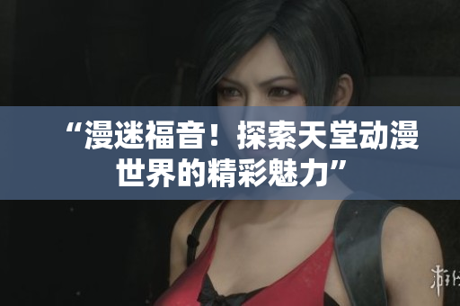 “漫迷福音！探索天堂動漫世界的精彩魅力”